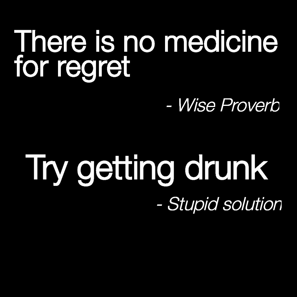 - Stupid solution - Wise Proverb There is no medicine for regret  Try getting drunk