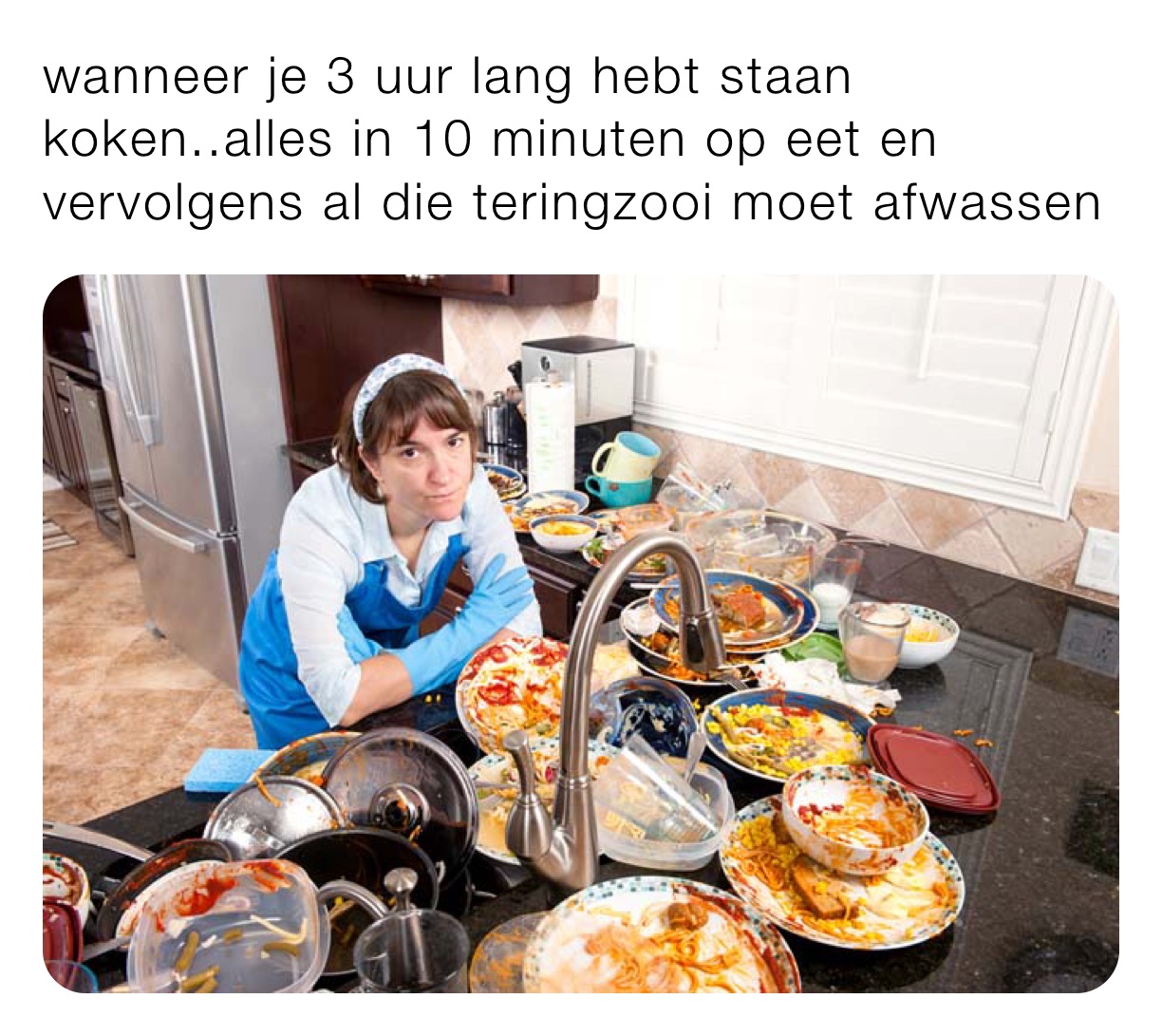 wanneer je 3 uur lang hebt staan koken..alles in 10 minuten op eet en vervolgens al die teringzooi moet afwassen