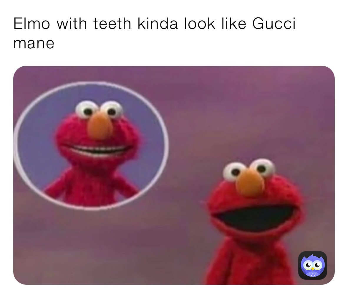 Elmo with teeth kinda look like Gucci mane