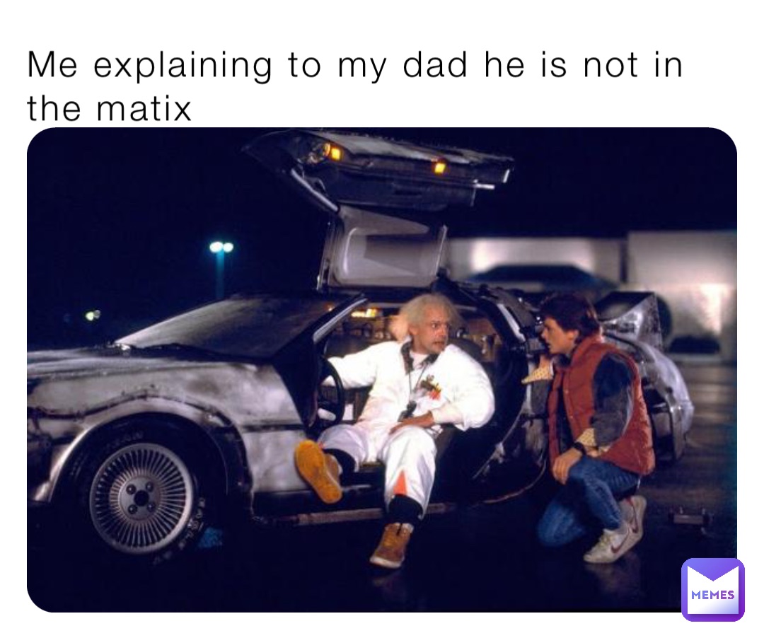 Me explaining to my dad he is not in the matix