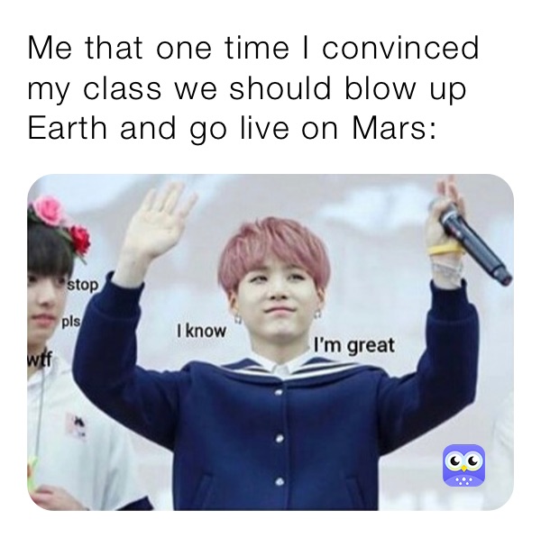 Me that one time I convinced my class we should blow up Earth and go live on Mars: