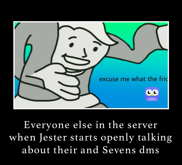Everyone else in the server when Jester starts openly talking about their and Sevens dms