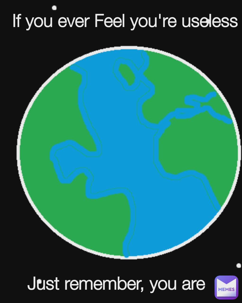 If you ever Feel you're useless Just remember, you are