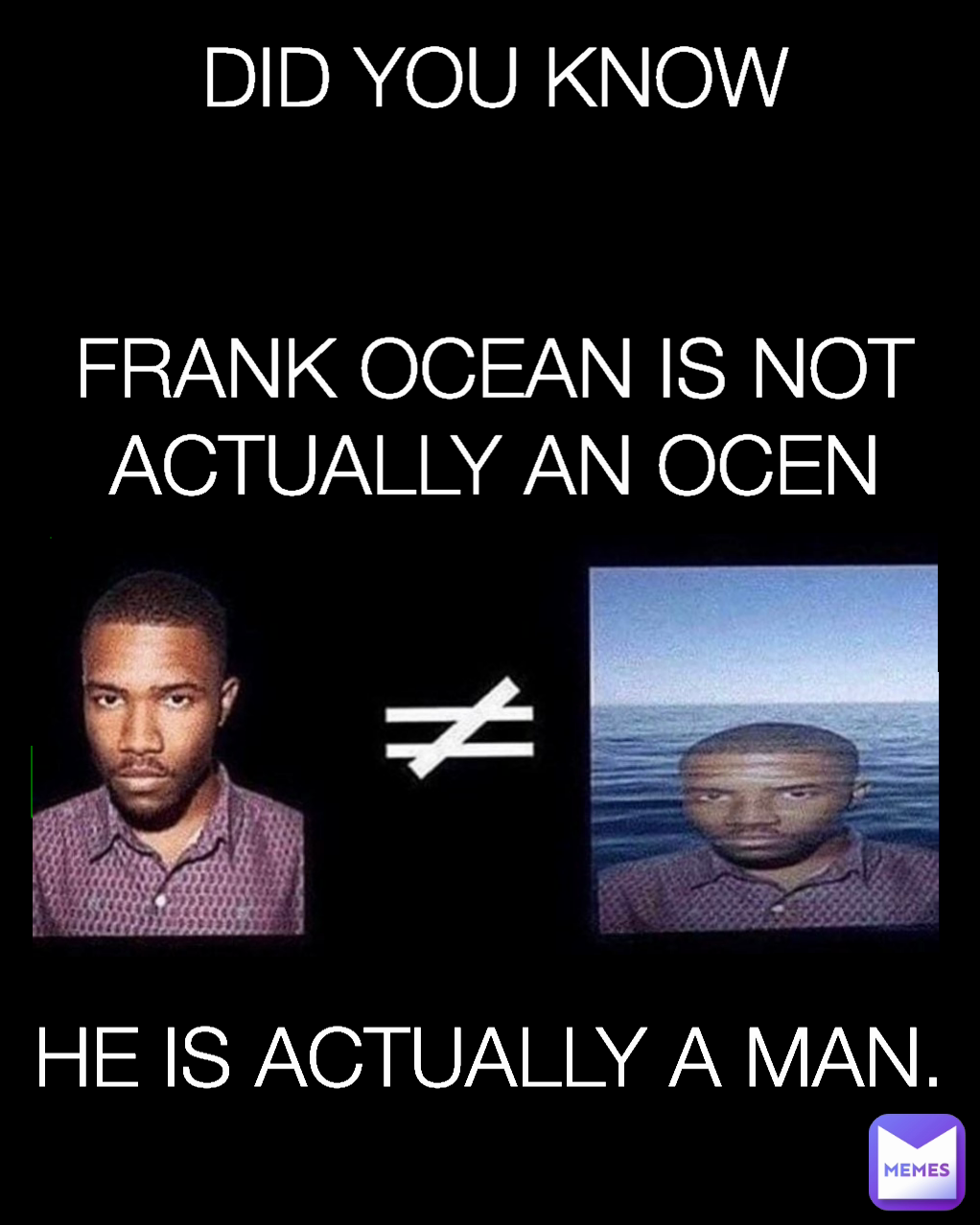 HE IS ACTUALLY A MAN.  Type Text DID YOU KNOW


FRANK OCEAN IS NOT ACTUALLY AN OCEN