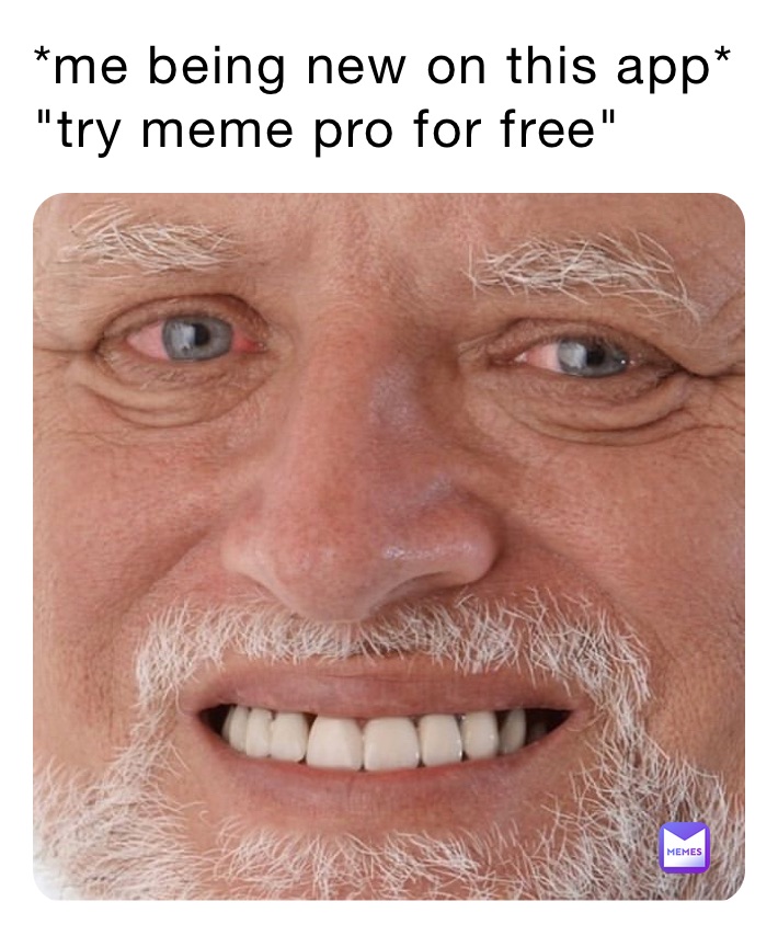 *me being new on this app*
"try meme pro for free"