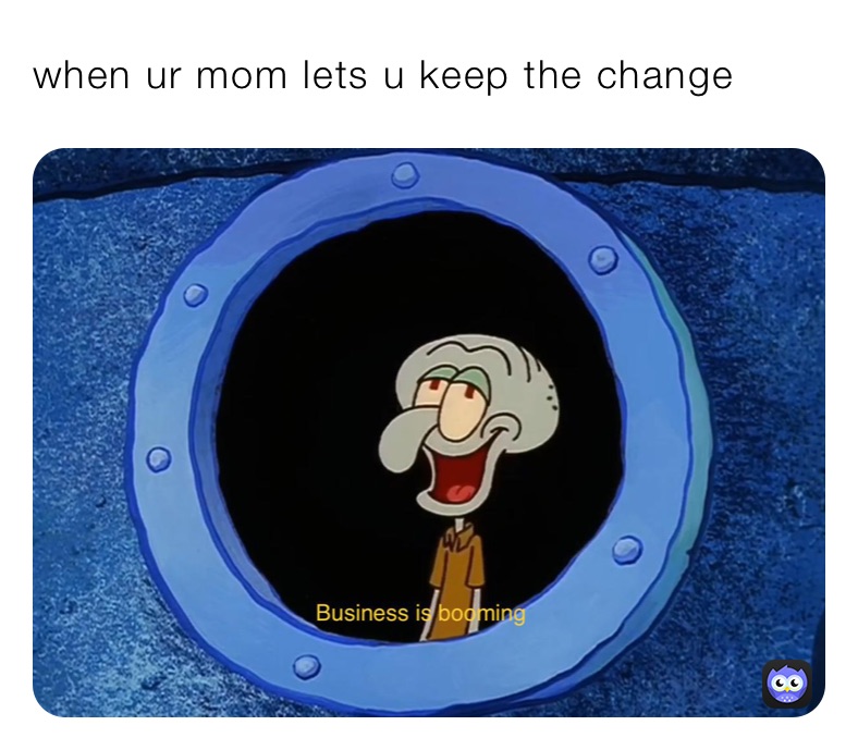 when ur mom lets u keep the change 