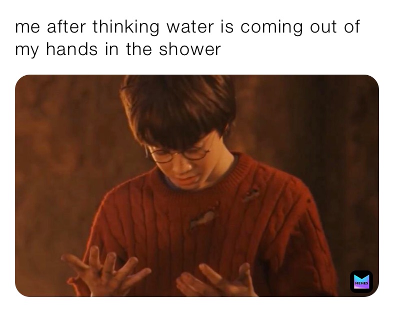 me after thinking water is coming out of my hands in the shower￼