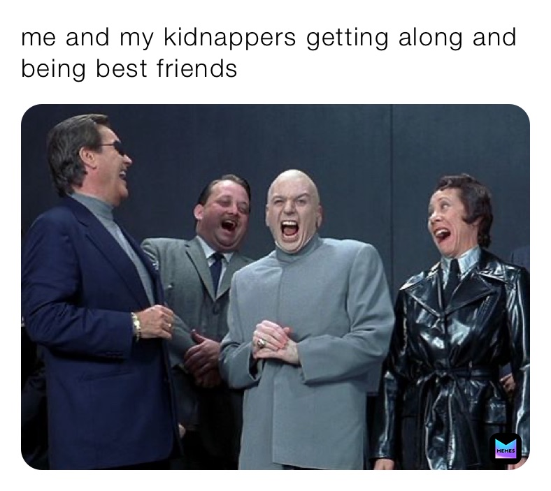 me and my kidnappers getting along and being best friends￼