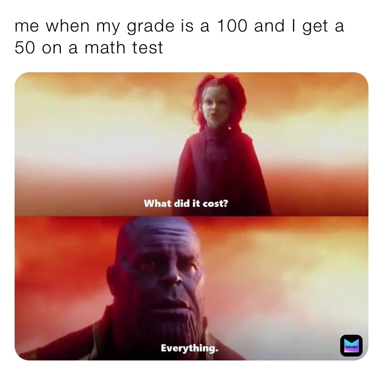 me when my grade is a 100 and I get a 50 on a math test￼
