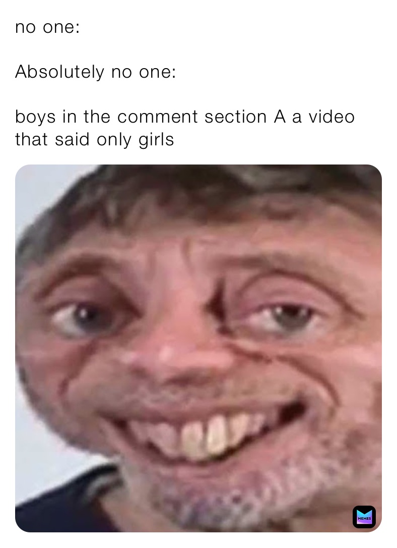 no one:
￼
Absolutely no one:

boys in the comment section A a video that said only girls￼￼￼