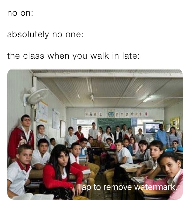 no on:

absolutely no one: 

the class when you walk in late: