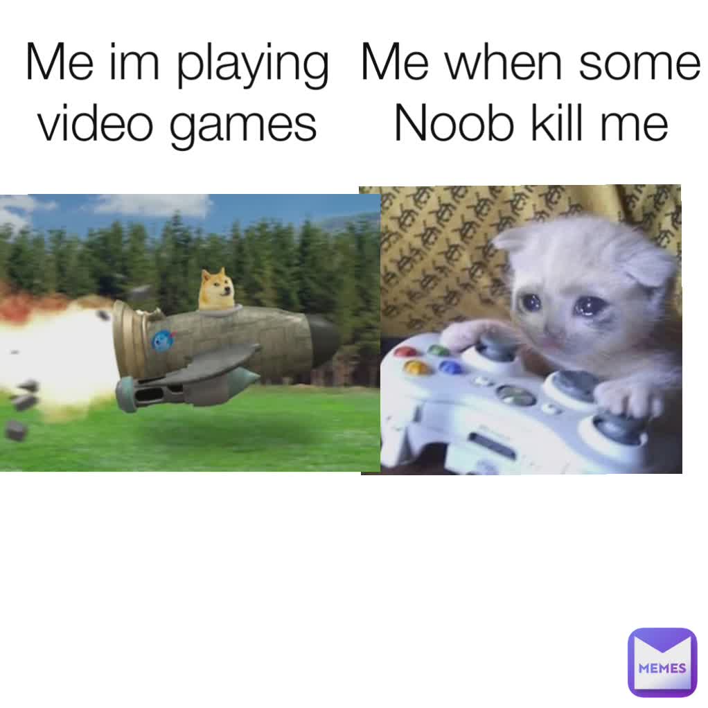 Me im playing video games Me when some Noob kill me