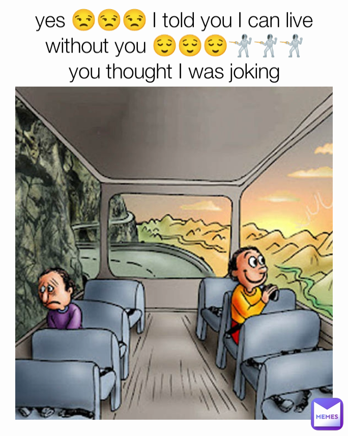 yes 😒😒😒 I told you I can live without you 😌😌😌🤺🤺🤺
you thought I was joking