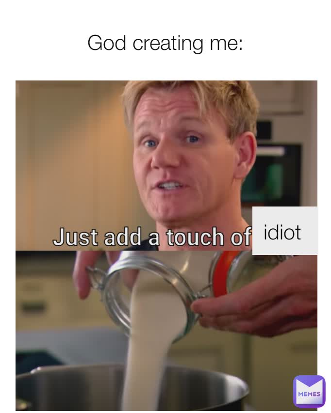 God creating me: idiot idiot