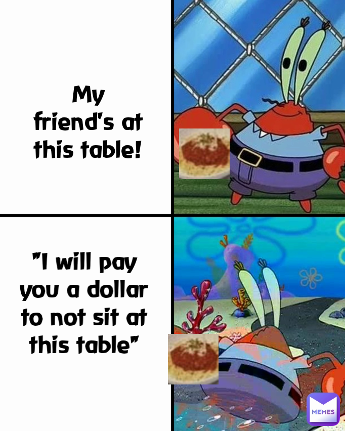My friend's at this table! "I will pay you a dollar to not sit at this table"