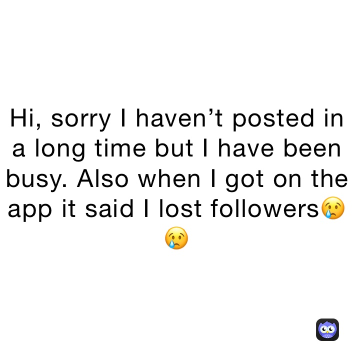 Hi, sorry I haven’t posted in a long time but I have been busy. Also when I got on the app it said I lost followers😢😢