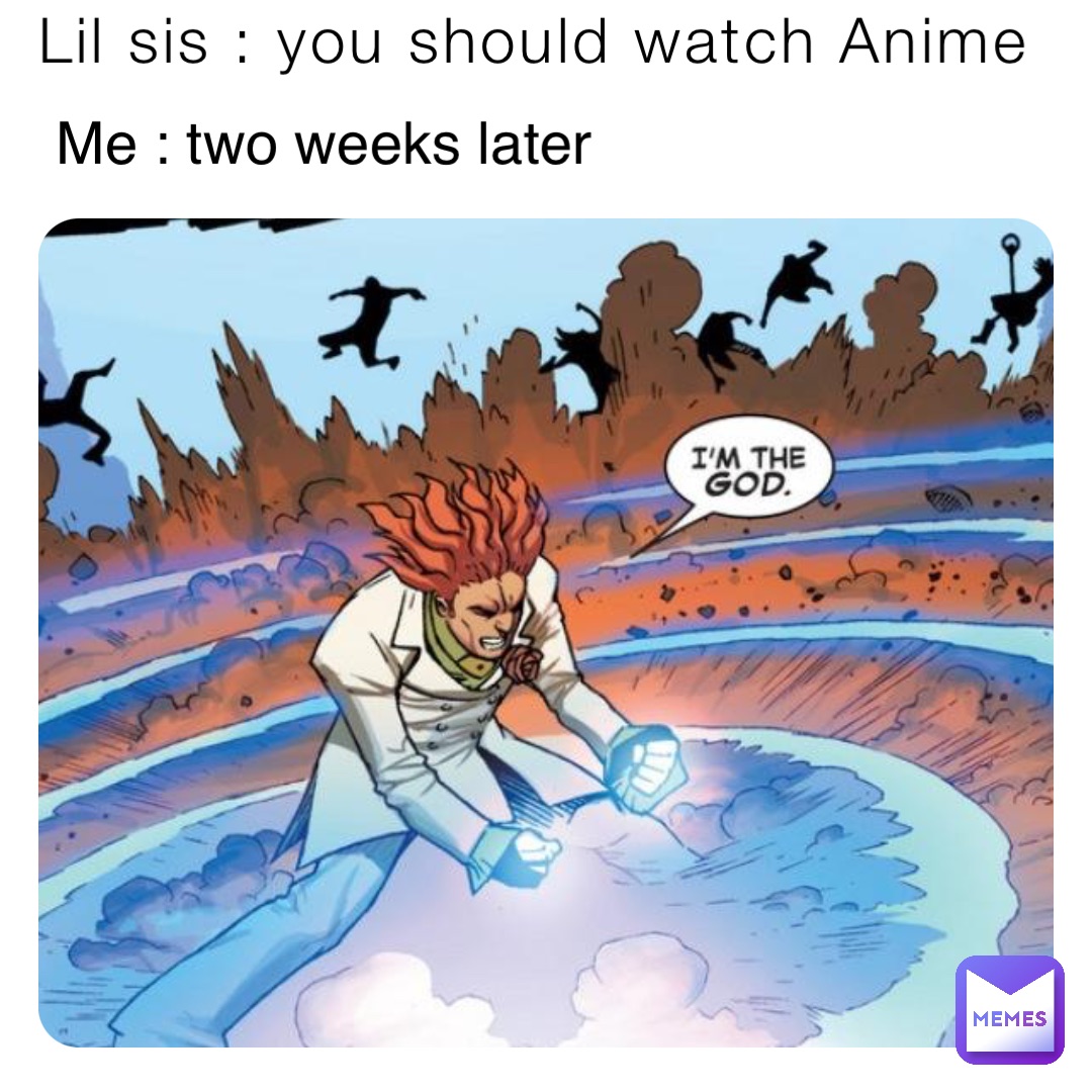 Lil sis : you should watch Anime Me : two weeks later
