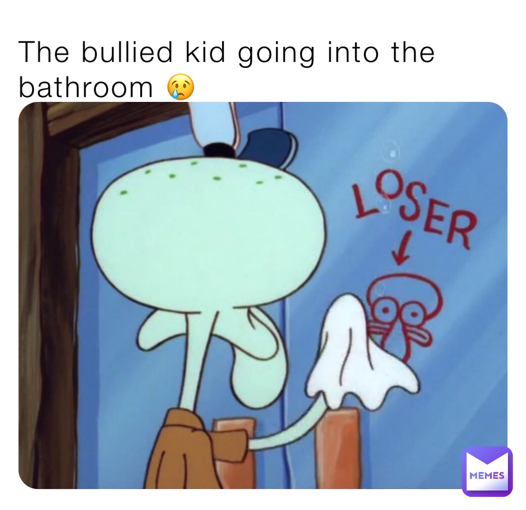 The bullied kid going into the bathroom 😢