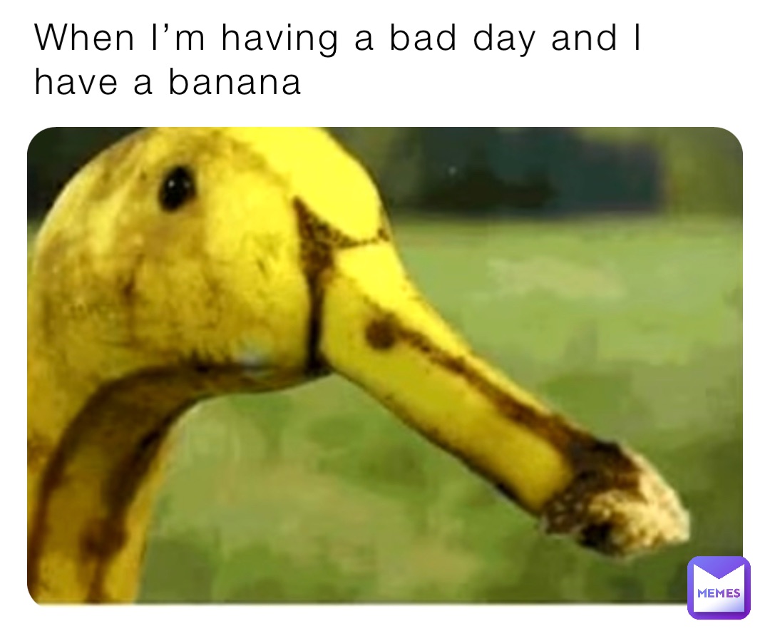 When I’m having a bad day and I have a banana