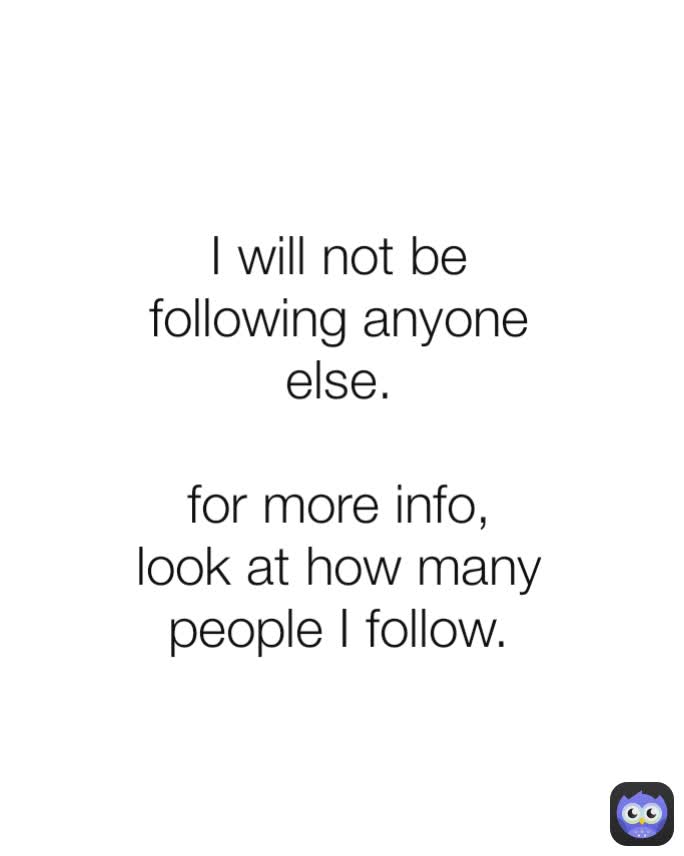 I will not be following anyone else.

for more info, look at how many people I follow.