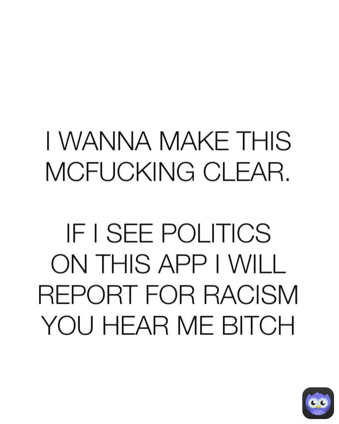 I WANNA MAKE THIS MCFUCKING CLEAR.

IF I SEE POLITICS ON THIS APP I WILL REPORT FOR RACISM YOU HEAR ME BITCH