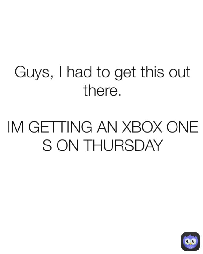 Guys, I had to get this out there.

IM GETTING AN XBOX ONE S ON THURSDAY
