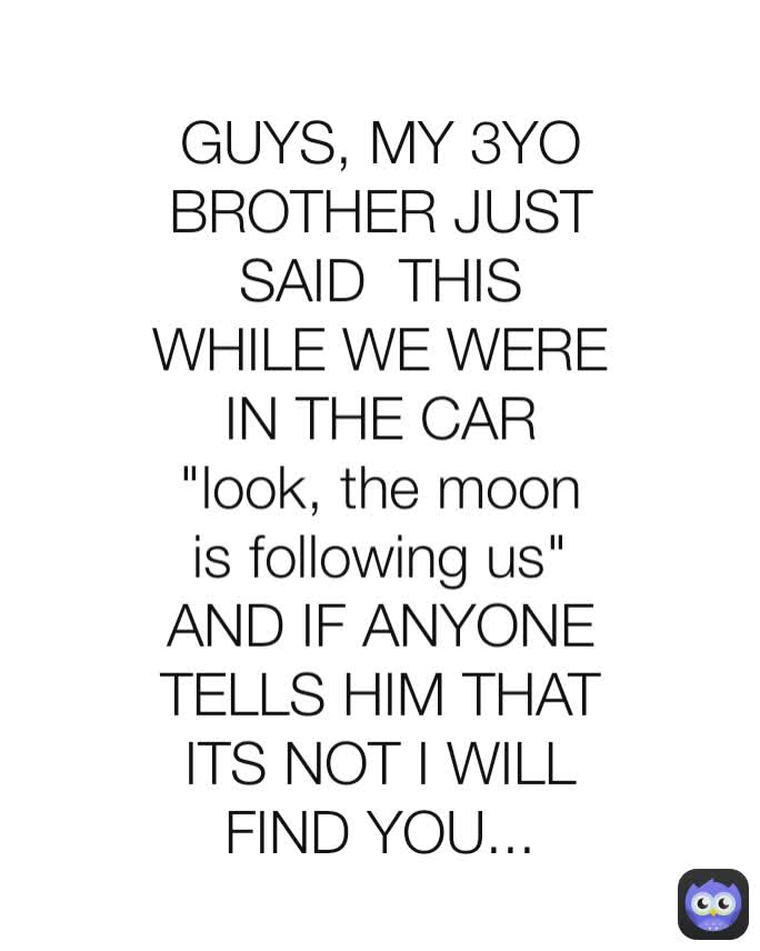 GUYS, MY 3YO BROTHER JUST SAID  THIS WHILE WE WERE IN THE CAR "look, the moon is following us" AND IF ANYONE TELLS HIM THAT ITS NOT I WILL FIND YOU...