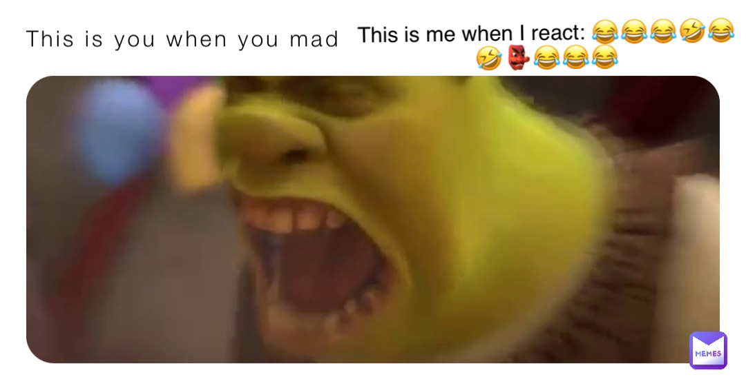 This is you when you mad This is me when I react: 😂😂😂🤣😂🤣👺😂😂😂