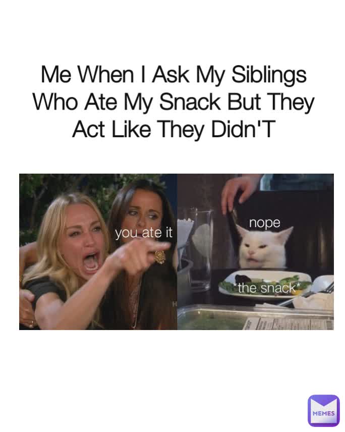 nope *the snack* you ate it Me When I Ask My Siblings Who Ate My Snack But They Act Like They Didn'T