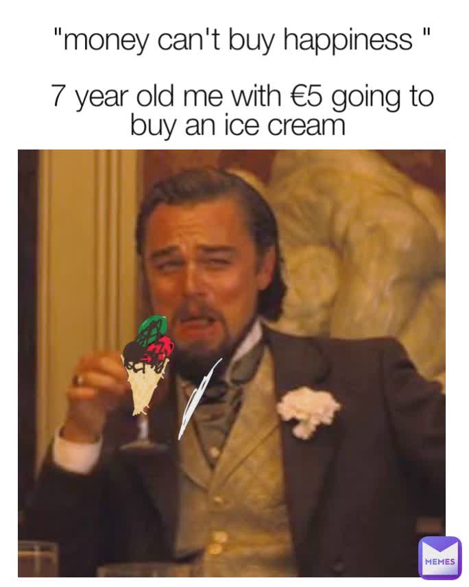 "money can't buy happiness "

7 year old me with €5 going to buy an ice cream 