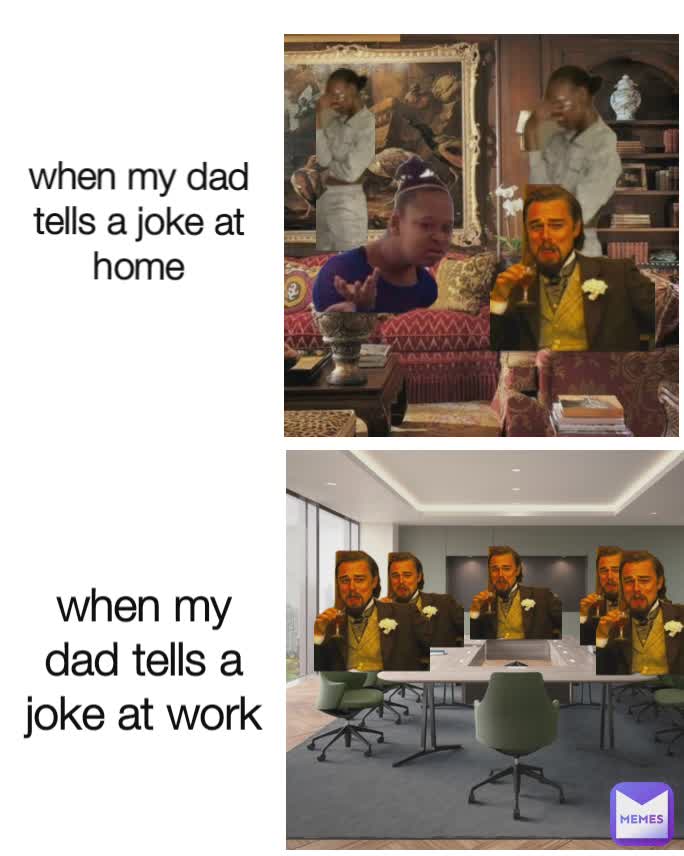 when my dad tells a joke at home
 when my dad tells a joke at work