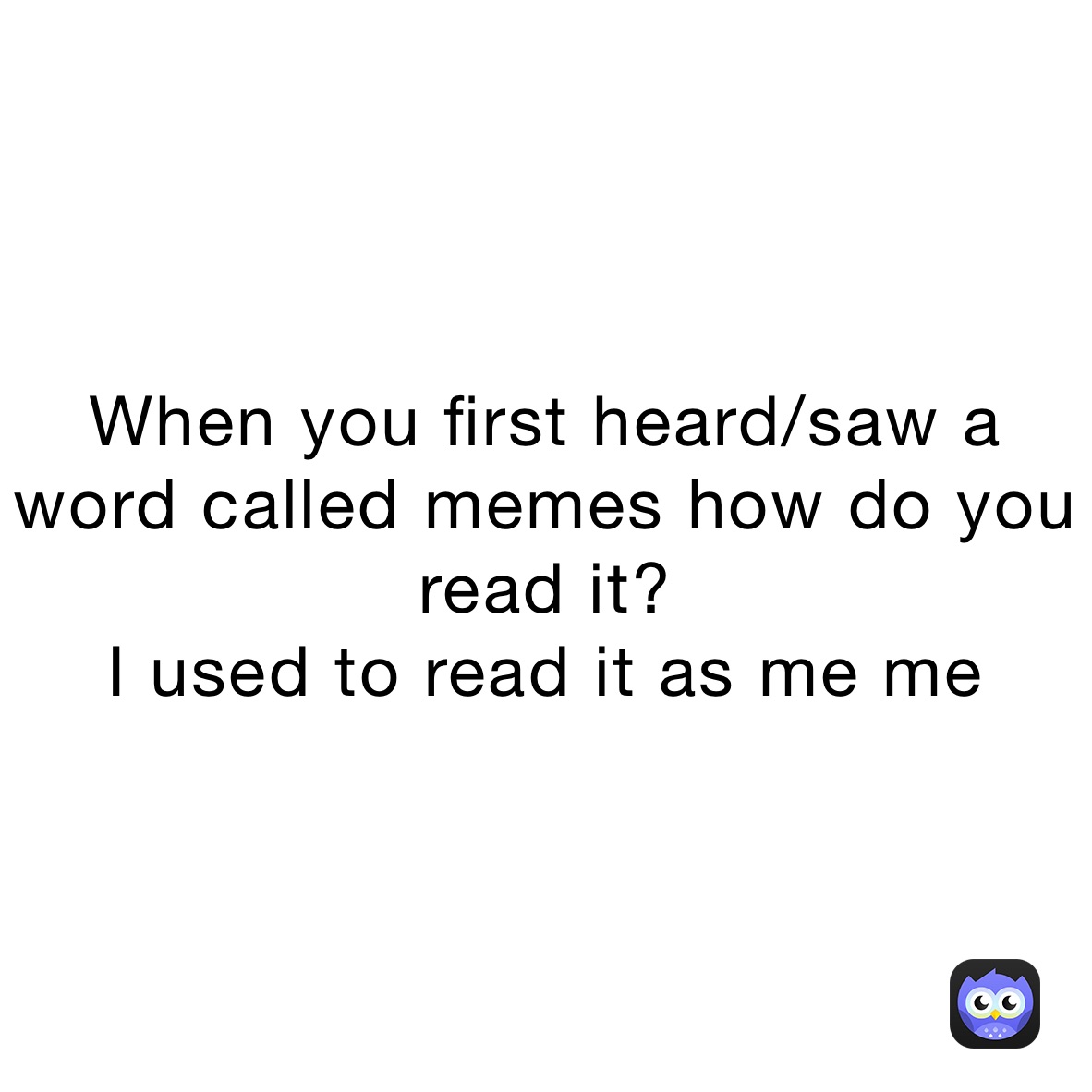 When you first heard/saw a word called memes how do you read it?
I used to read it as me me