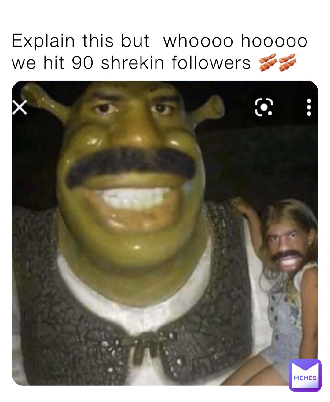 Explain this but  whoooo hooooo we hit 90 shrekin followers 🥓🥓