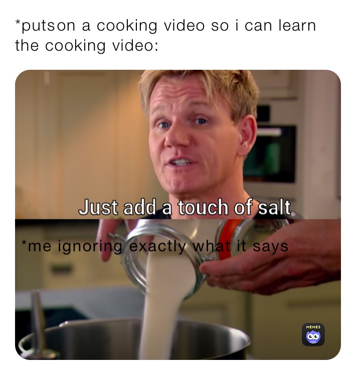 *puts￼on a cooking video so i can learn
the cooking video:￼