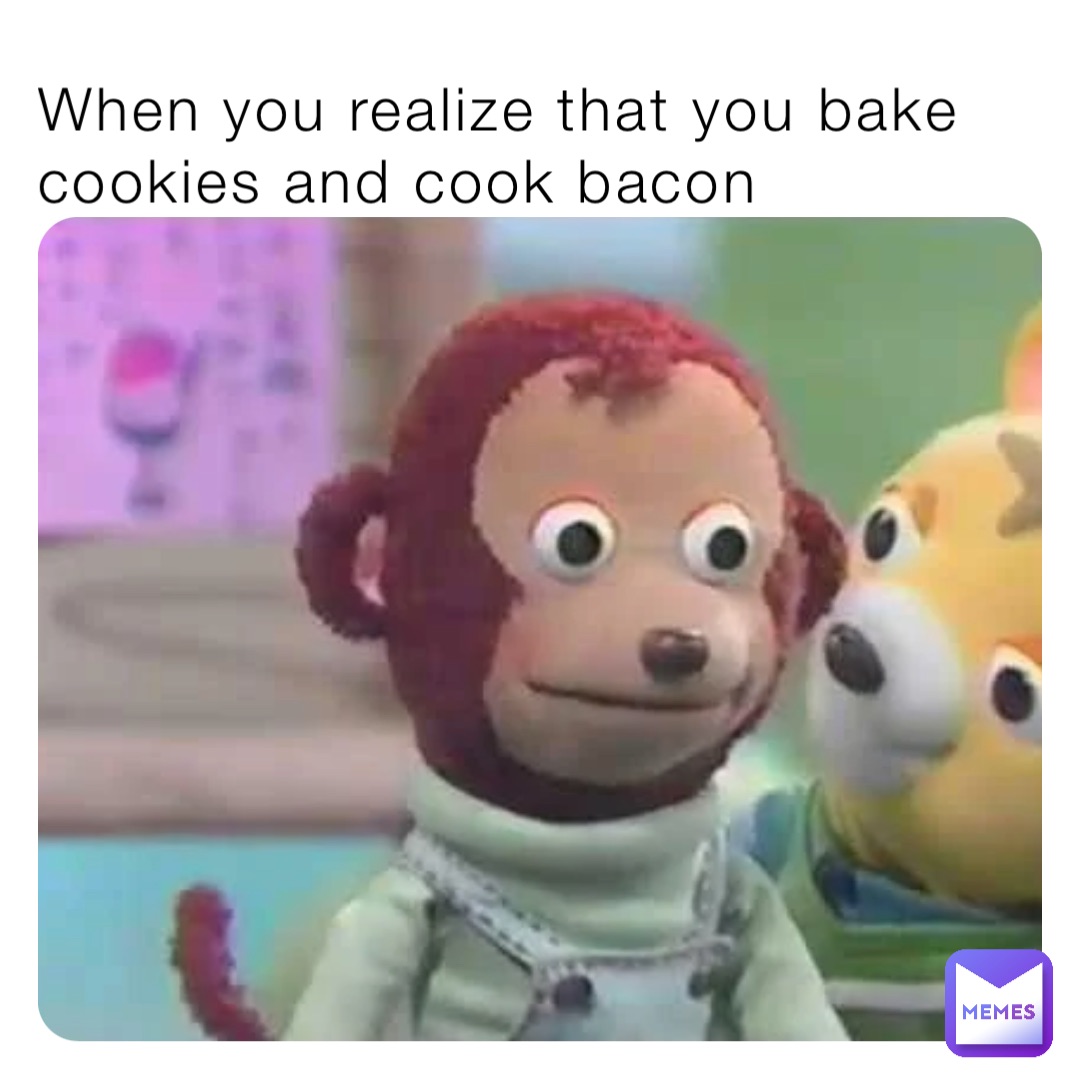 When you realize that you bake cookies and cook bacon