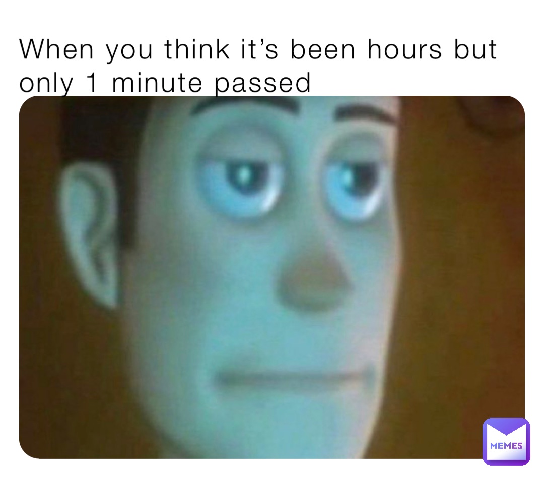 When you think it’s been hours but only 1 minute passed