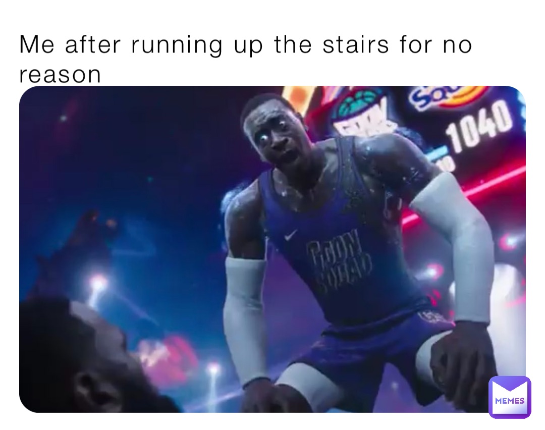 Me after running up the stairs for no reason