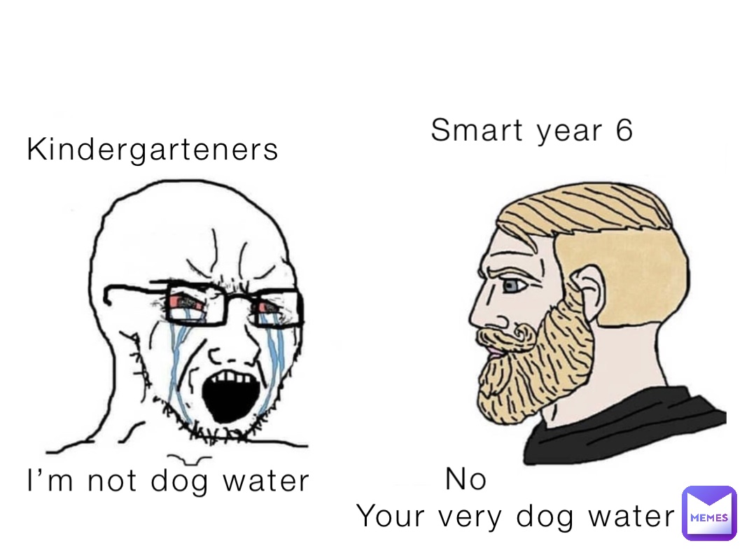 Kindergarteners I’m not dog water Smart year 6 Your very dog water No