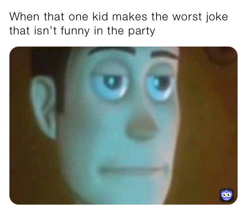 When that one kid makes the worst joke that isn’t funny in the party 