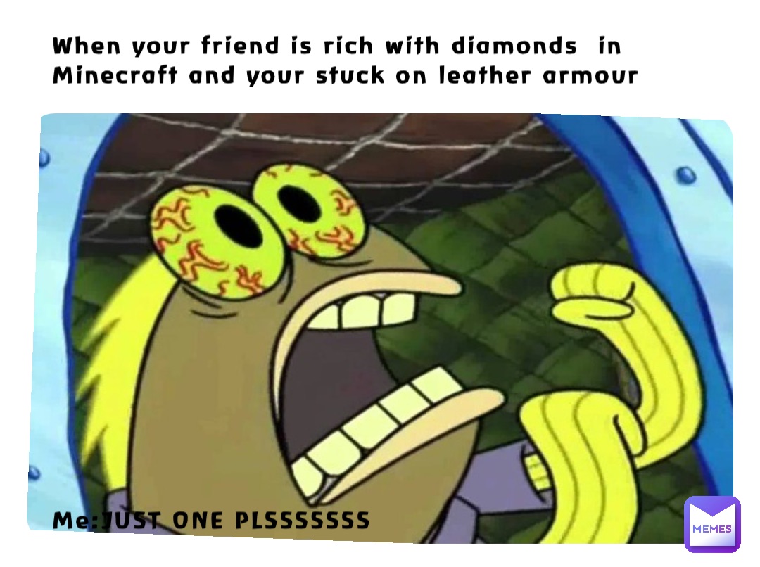 When your friend is rich with diamonds  in Minecraft and your stuck on leather armour 














Me:JUST ONE PLSSSSSSS