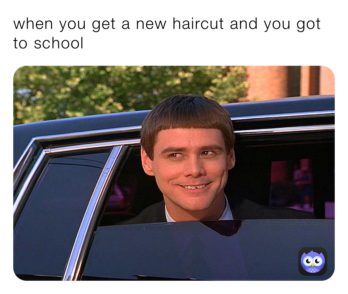 when you get a new haircut and you got to school