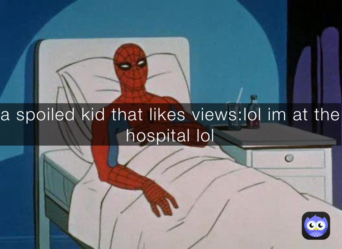 a spoiled kid that likes views:lol im at the hospital lol