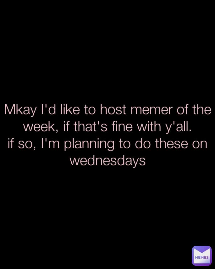 Mkay I'd like to host memer of the week, if that's fine with y'all.
if so, I'm planning to do these on wednesdays