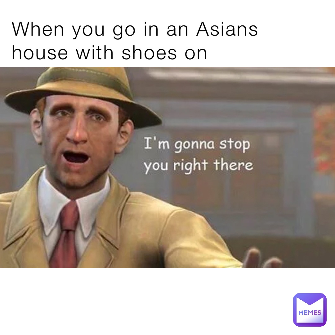 When you go in an Asians house with shoes on