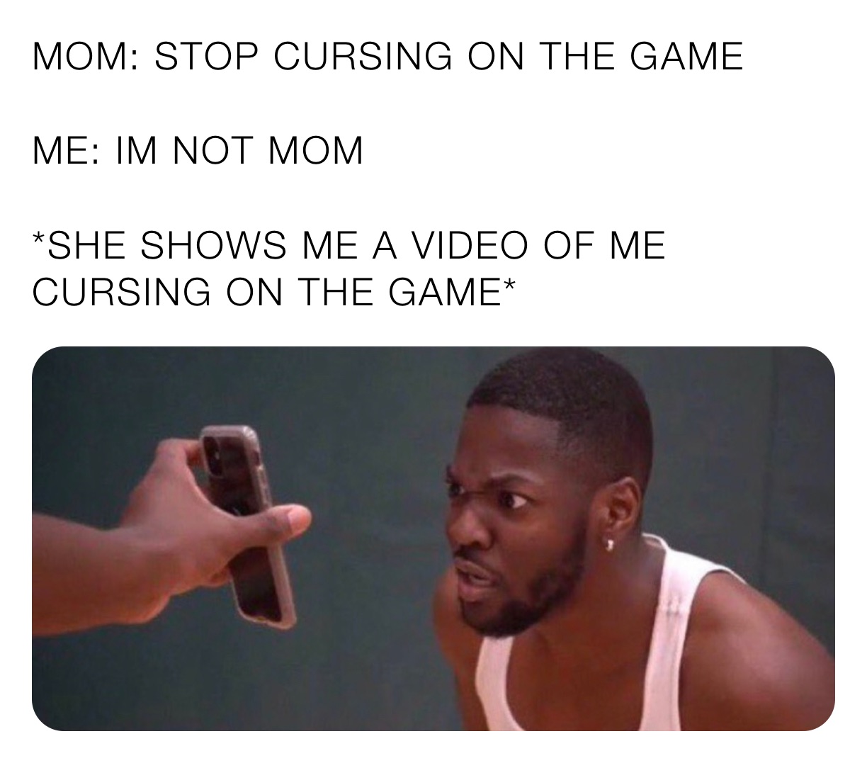 MOM: STOP CURSING ON THE GAME

ME: IM NOT MOM

*SHE SHOWS ME A VIDEO OF ME CURSING ON THE GAME*