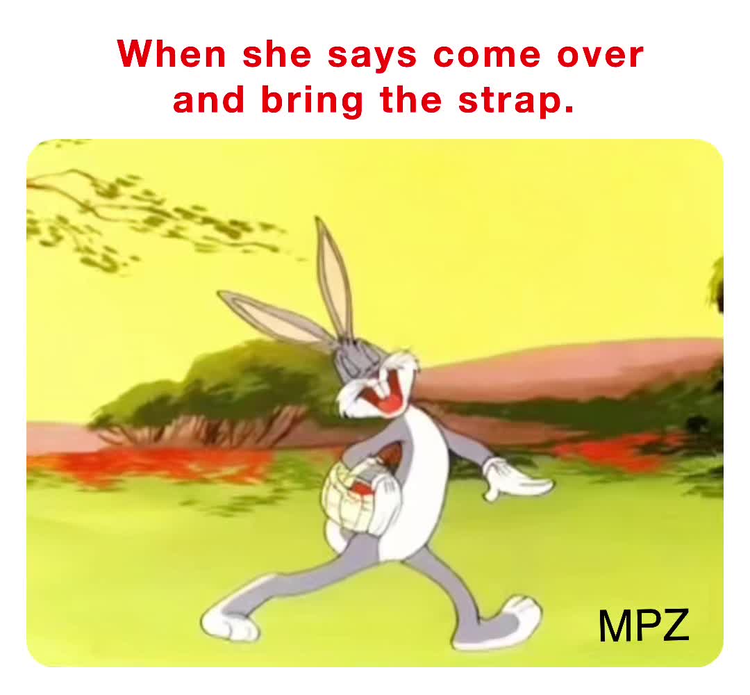 When she says come over and bring the strap. magapearl113 Memes