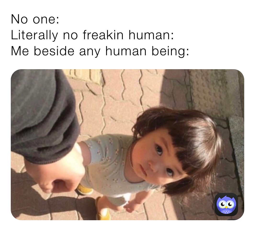 No one: 
Literally no freakin human:
Me beside any human being: