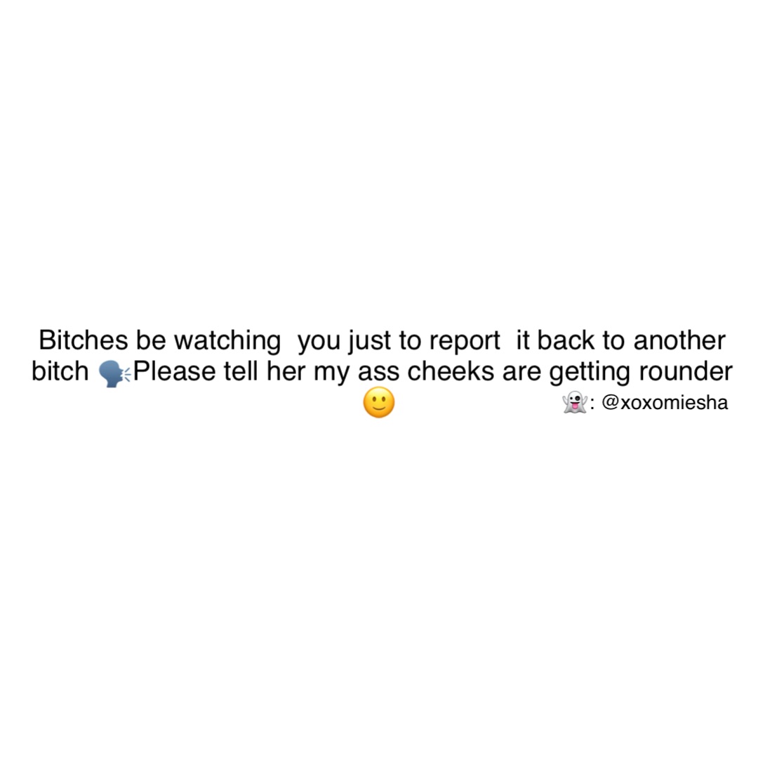 Bitches be watching  you just to report  it back to another bitch 🗣Please tell her my ass cheeks are getting rounder 🙂