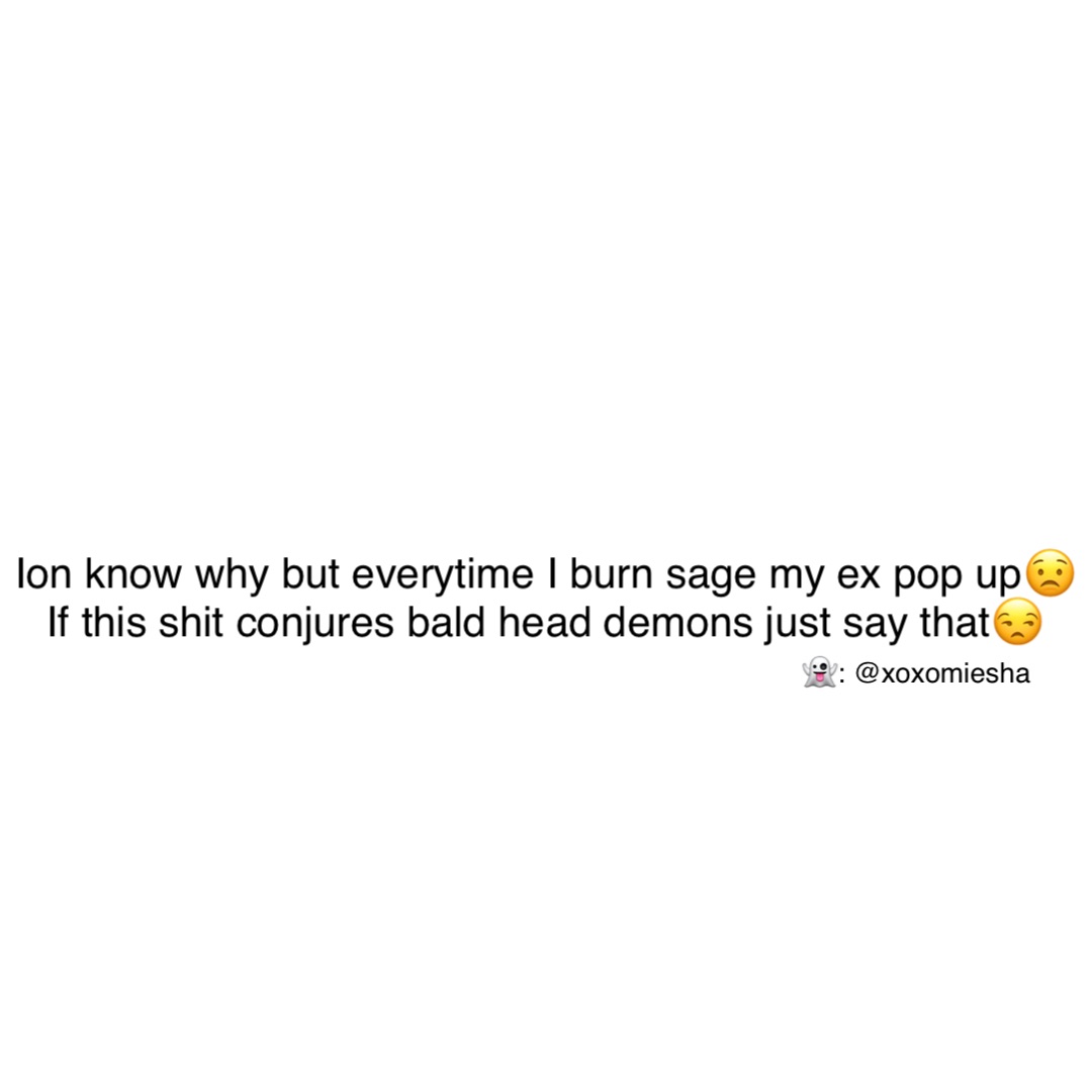 Ion know why but everytime I burn sage my ex pop up😟
If this shit conjures bald head demons just say that😒