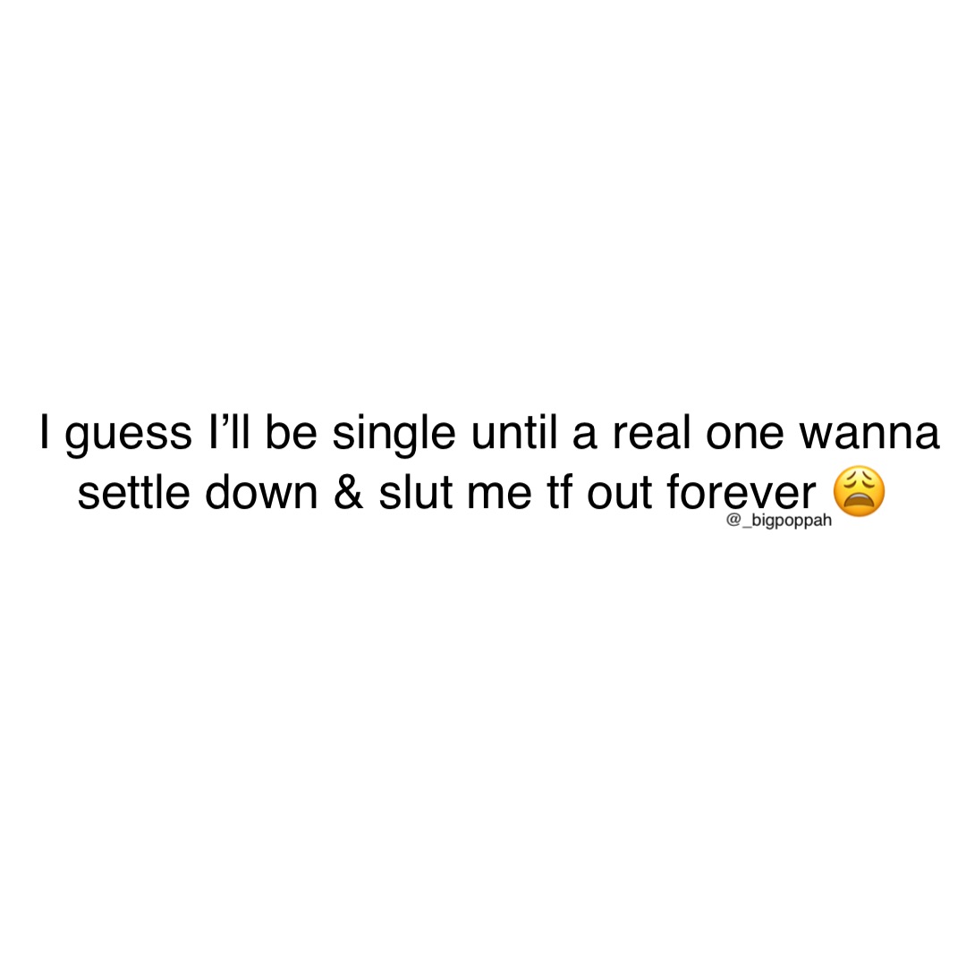 I guess I’ll be single until a real one wanna settle down & slut me tf out forever 😩